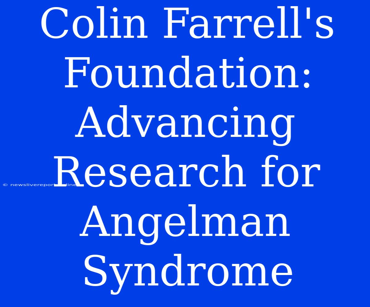 Colin Farrell's Foundation: Advancing Research For Angelman Syndrome