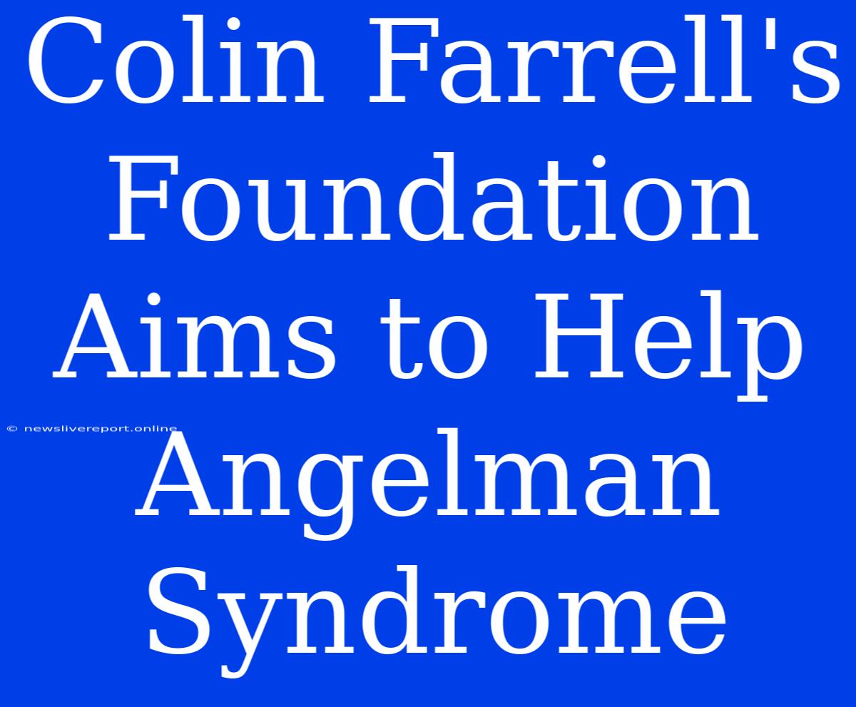 Colin Farrell's Foundation Aims To Help Angelman Syndrome