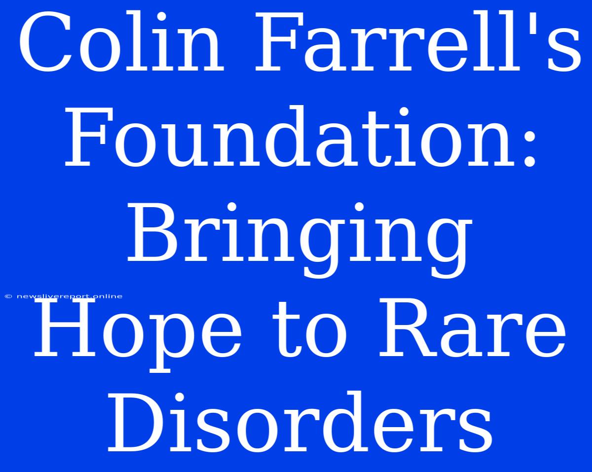 Colin Farrell's Foundation: Bringing Hope To Rare Disorders