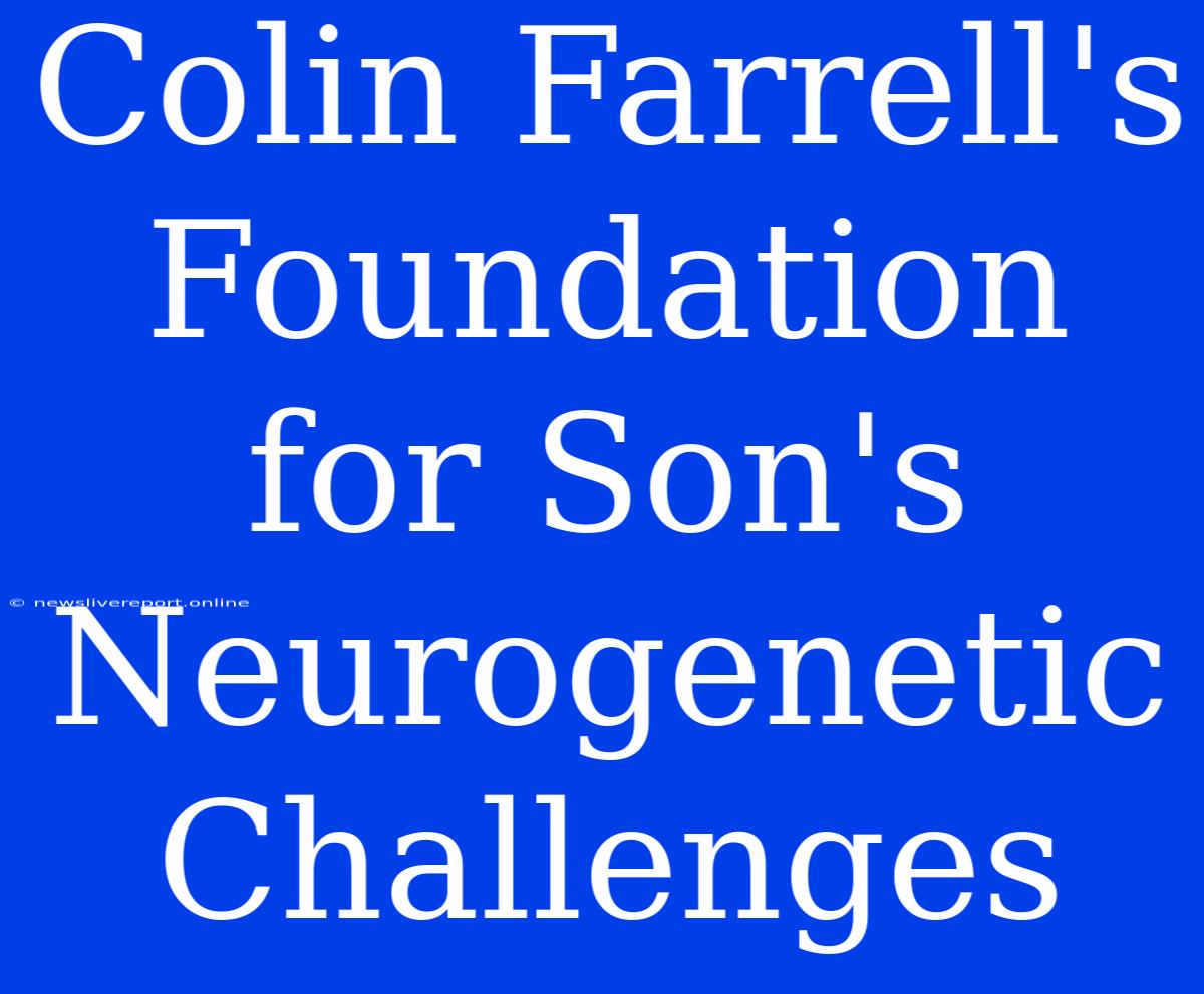 Colin Farrell's Foundation For Son's Neurogenetic Challenges