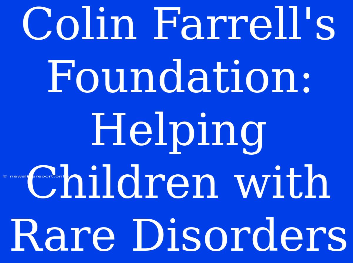 Colin Farrell's Foundation: Helping Children With Rare Disorders