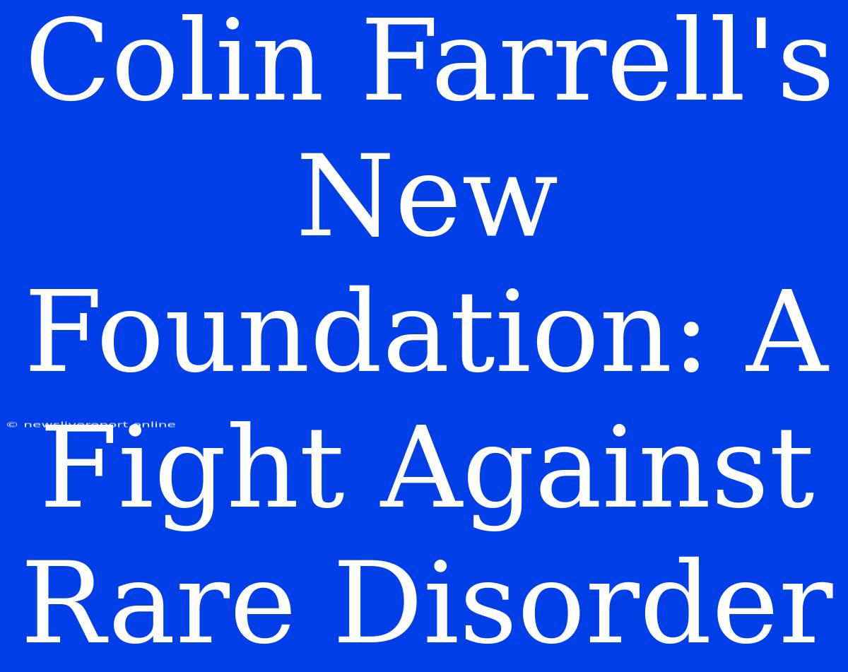 Colin Farrell's New Foundation: A Fight Against Rare Disorder