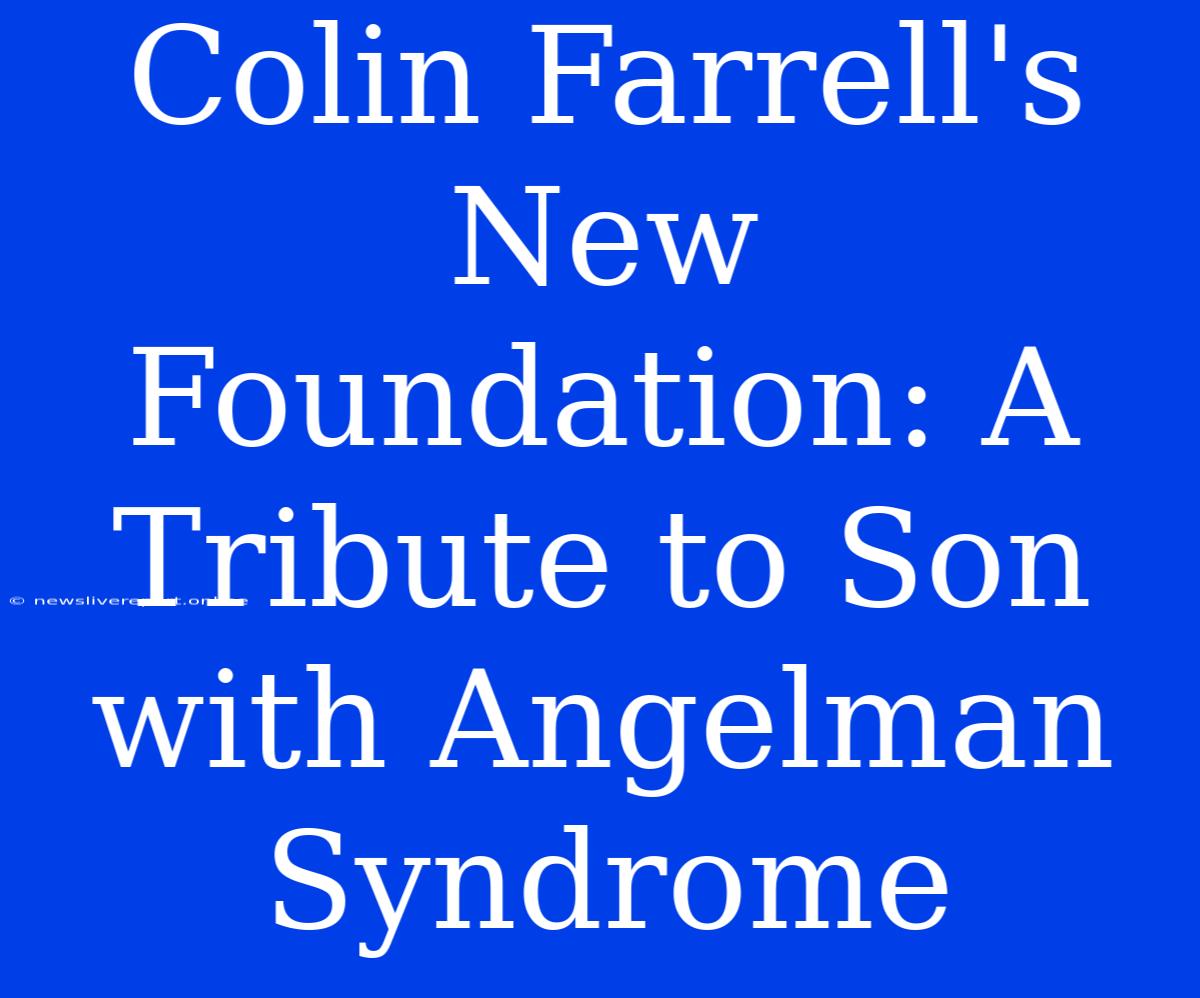 Colin Farrell's New Foundation: A Tribute To Son With Angelman Syndrome