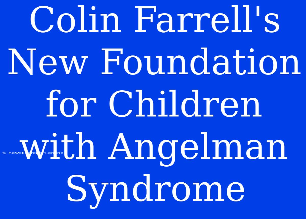 Colin Farrell's New Foundation For Children With Angelman Syndrome