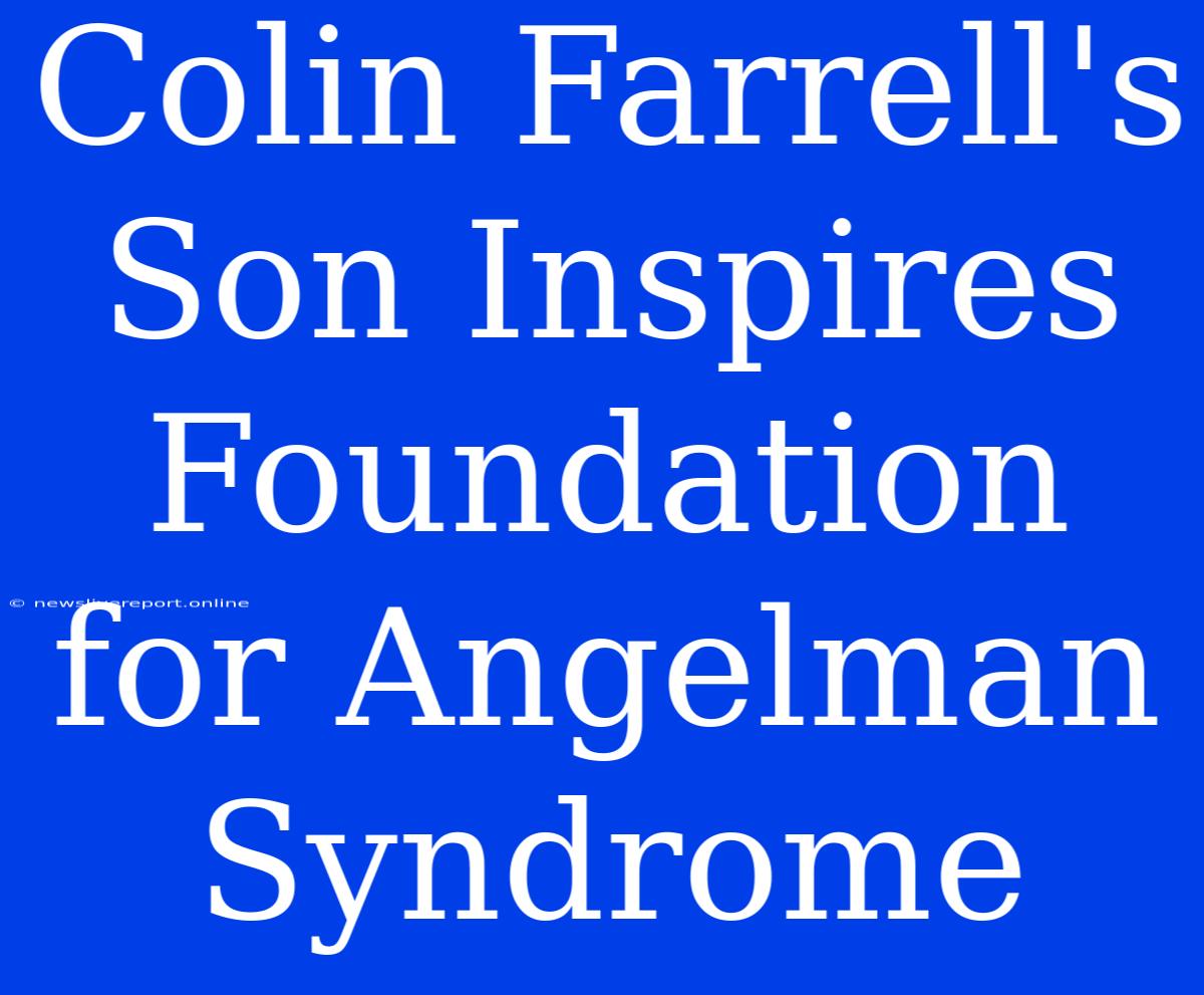 Colin Farrell's Son Inspires Foundation For Angelman Syndrome