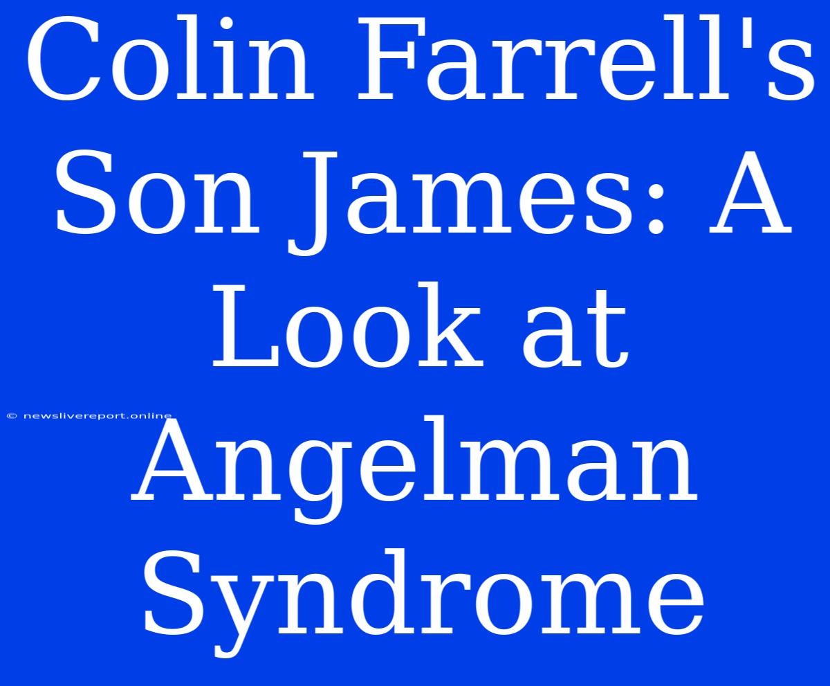 Colin Farrell's Son James: A Look At Angelman Syndrome