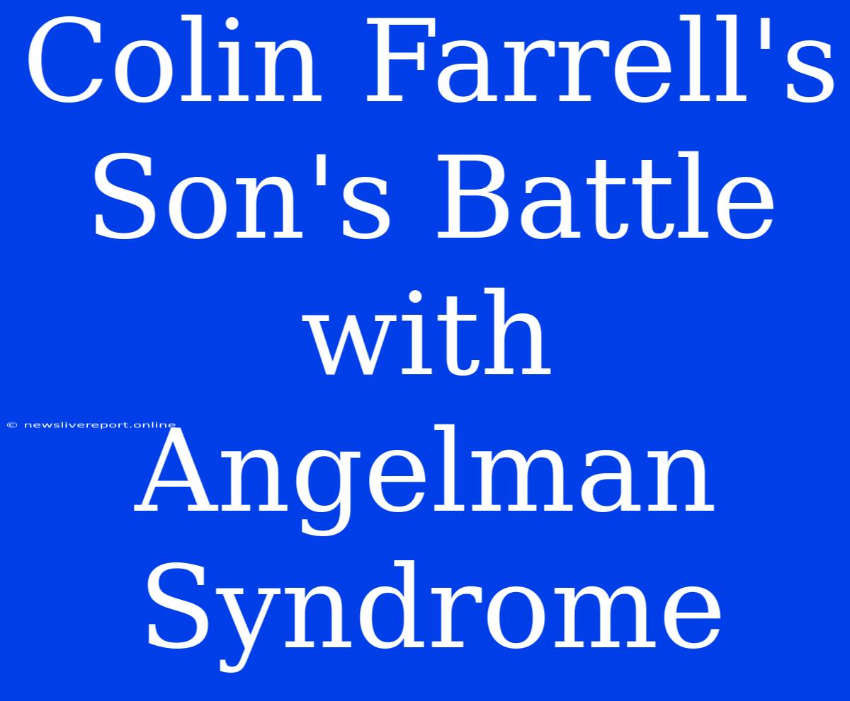 Colin Farrell's Son's Battle With Angelman Syndrome