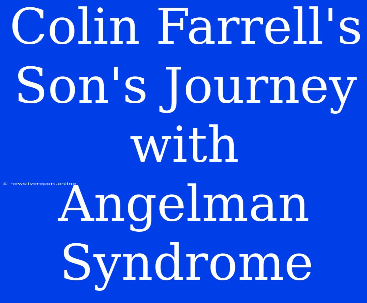 Colin Farrell's Son's Journey With Angelman Syndrome