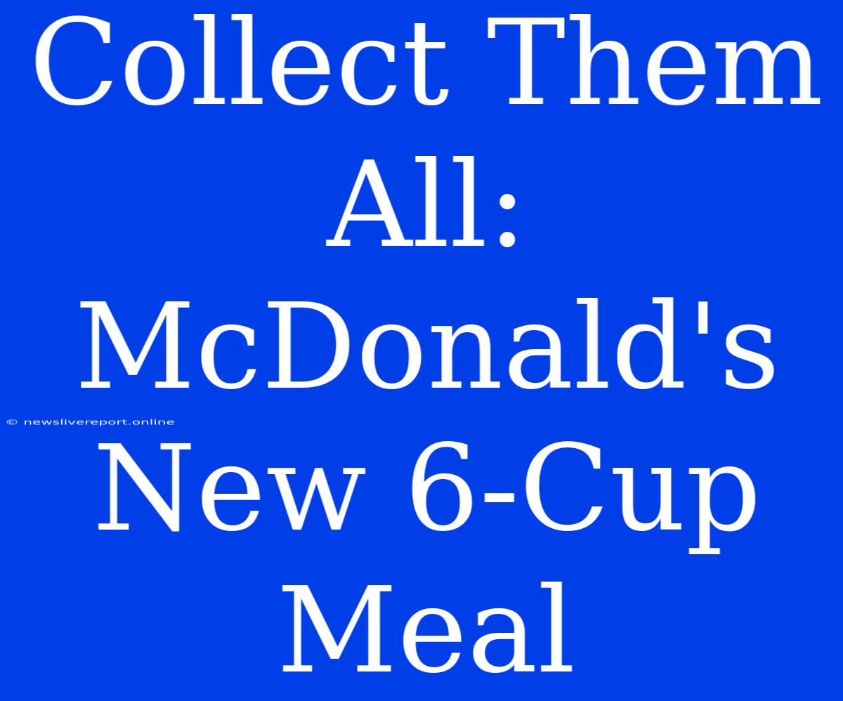 Collect Them All: McDonald's New 6-Cup Meal