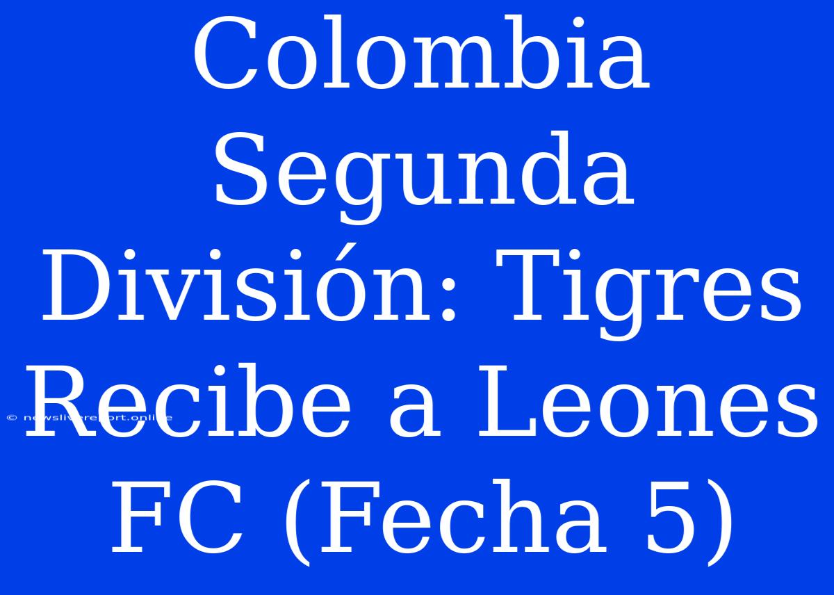 Colombia Segunda División: Tigres Recibe A Leones FC (Fecha 5)