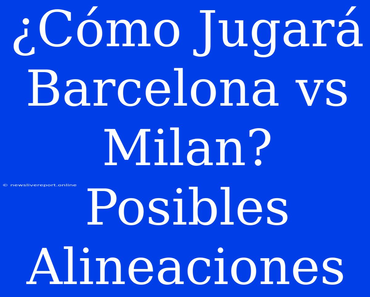 ¿Cómo Jugará Barcelona Vs Milan? Posibles Alineaciones