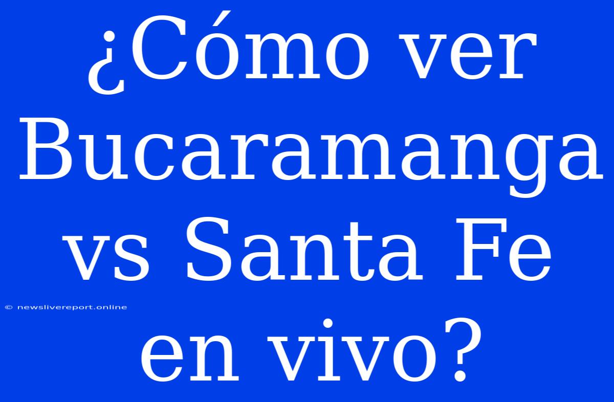 ¿Cómo Ver Bucaramanga Vs Santa Fe En Vivo?