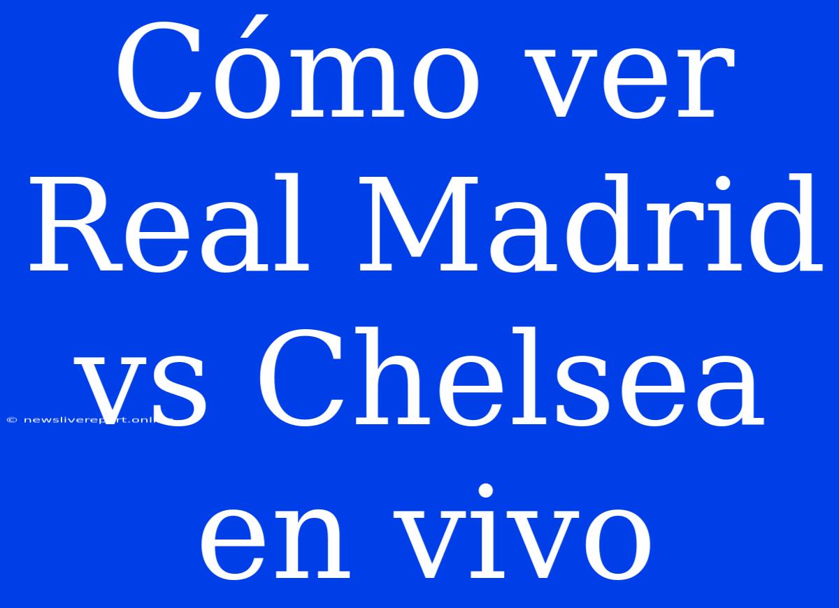 Cómo Ver Real Madrid Vs Chelsea En Vivo