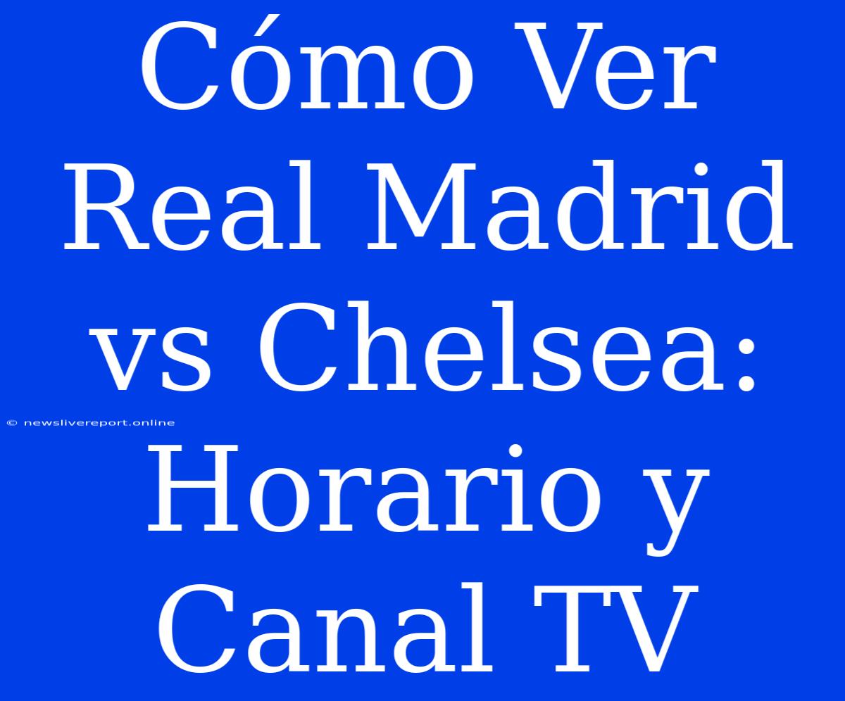 Cómo Ver Real Madrid Vs Chelsea: Horario Y Canal TV