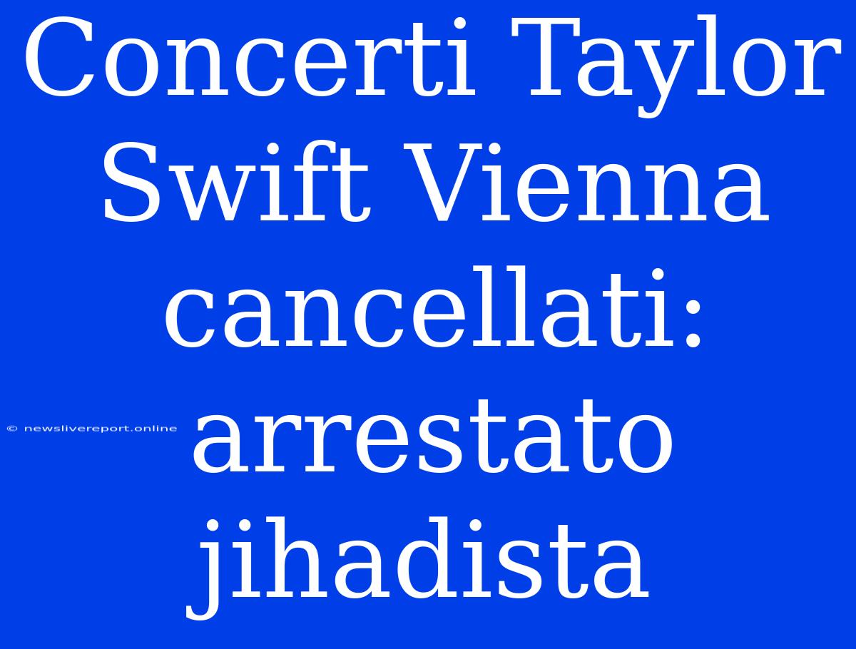 Concerti Taylor Swift Vienna Cancellati: Arrestato Jihadista