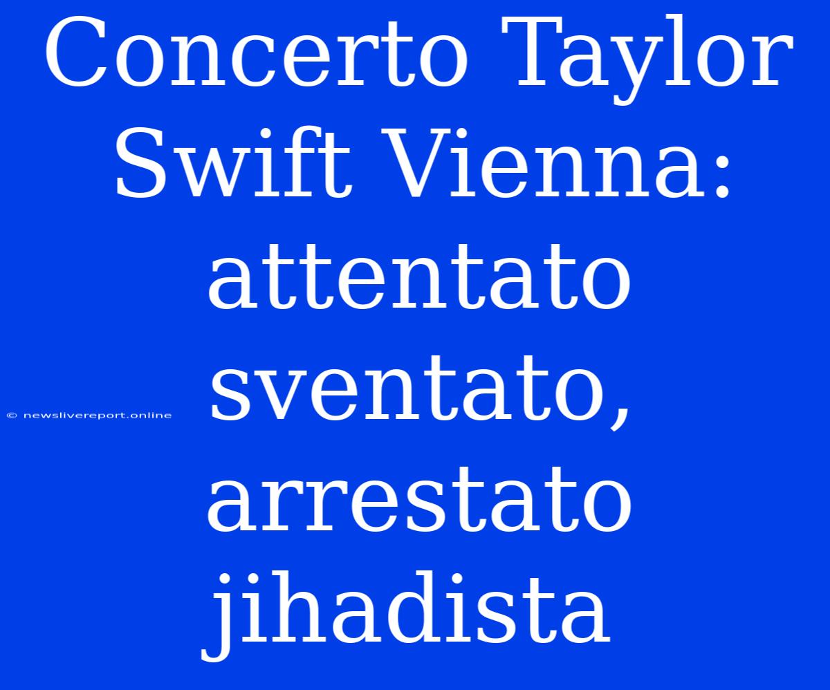 Concerto Taylor Swift Vienna: Attentato Sventato, Arrestato Jihadista