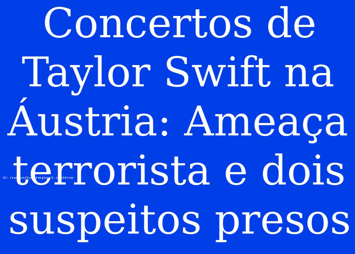 Concertos De Taylor Swift Na Áustria: Ameaça Terrorista E Dois Suspeitos Presos