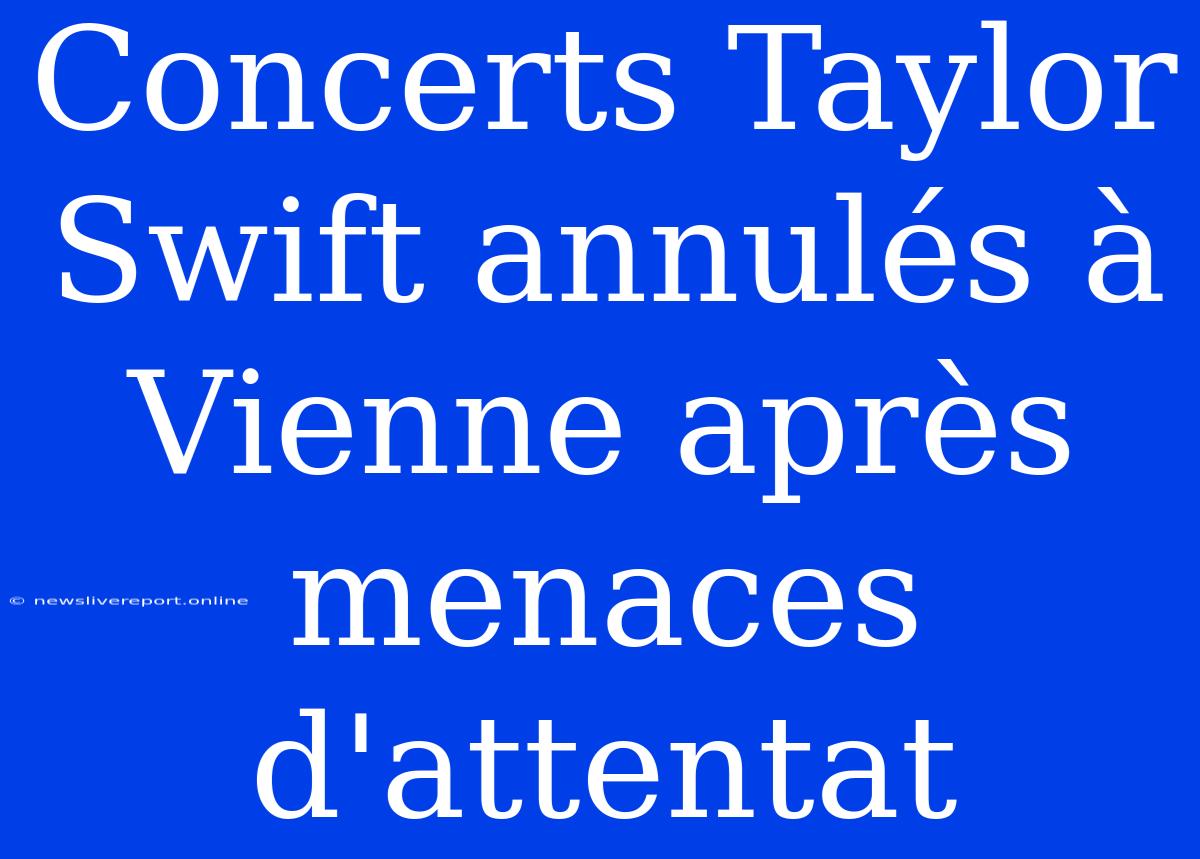 Concerts Taylor Swift Annulés À Vienne Après Menaces D'attentat