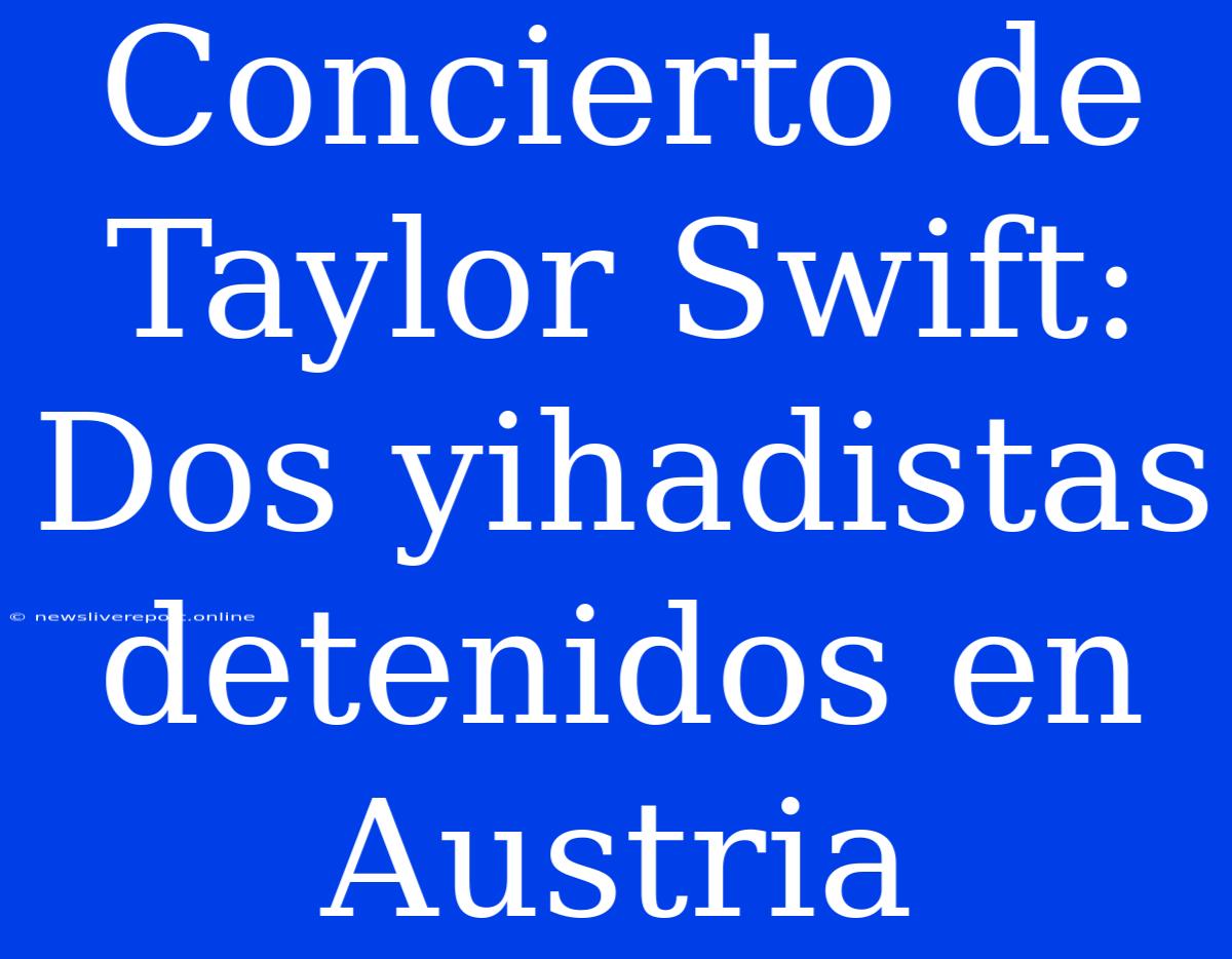 Concierto De Taylor Swift: Dos Yihadistas Detenidos En Austria