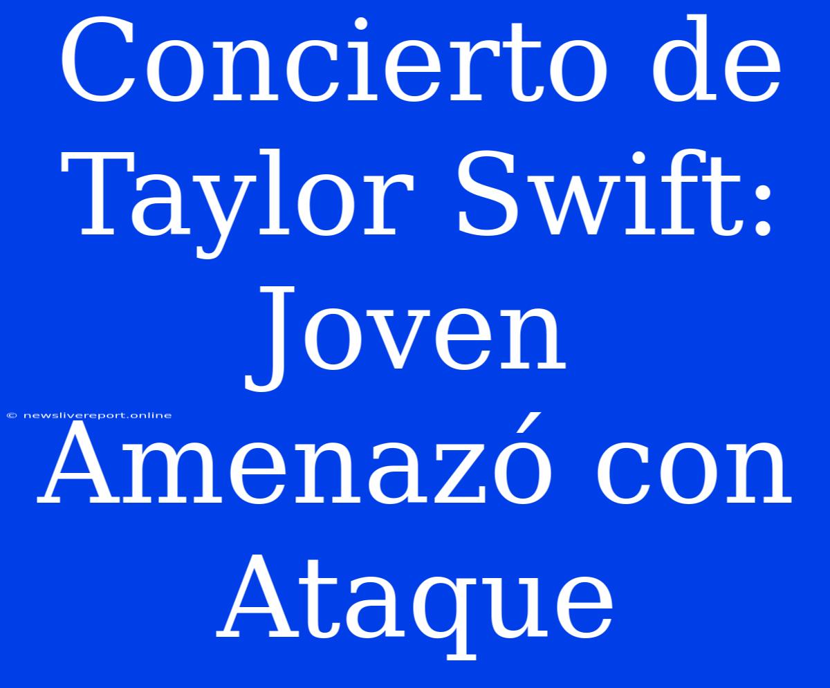 Concierto De Taylor Swift: Joven Amenazó Con Ataque