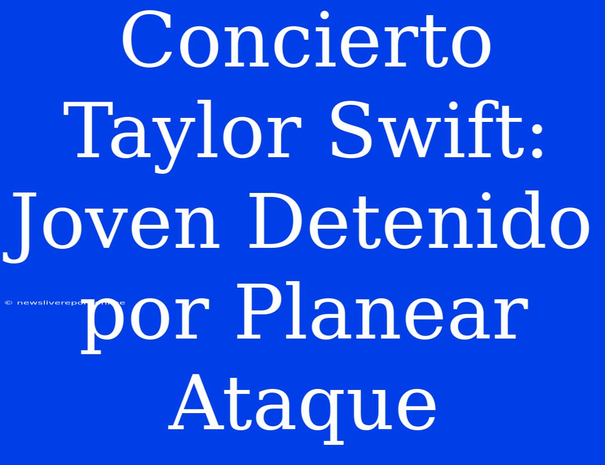 Concierto Taylor Swift: Joven Detenido Por Planear Ataque