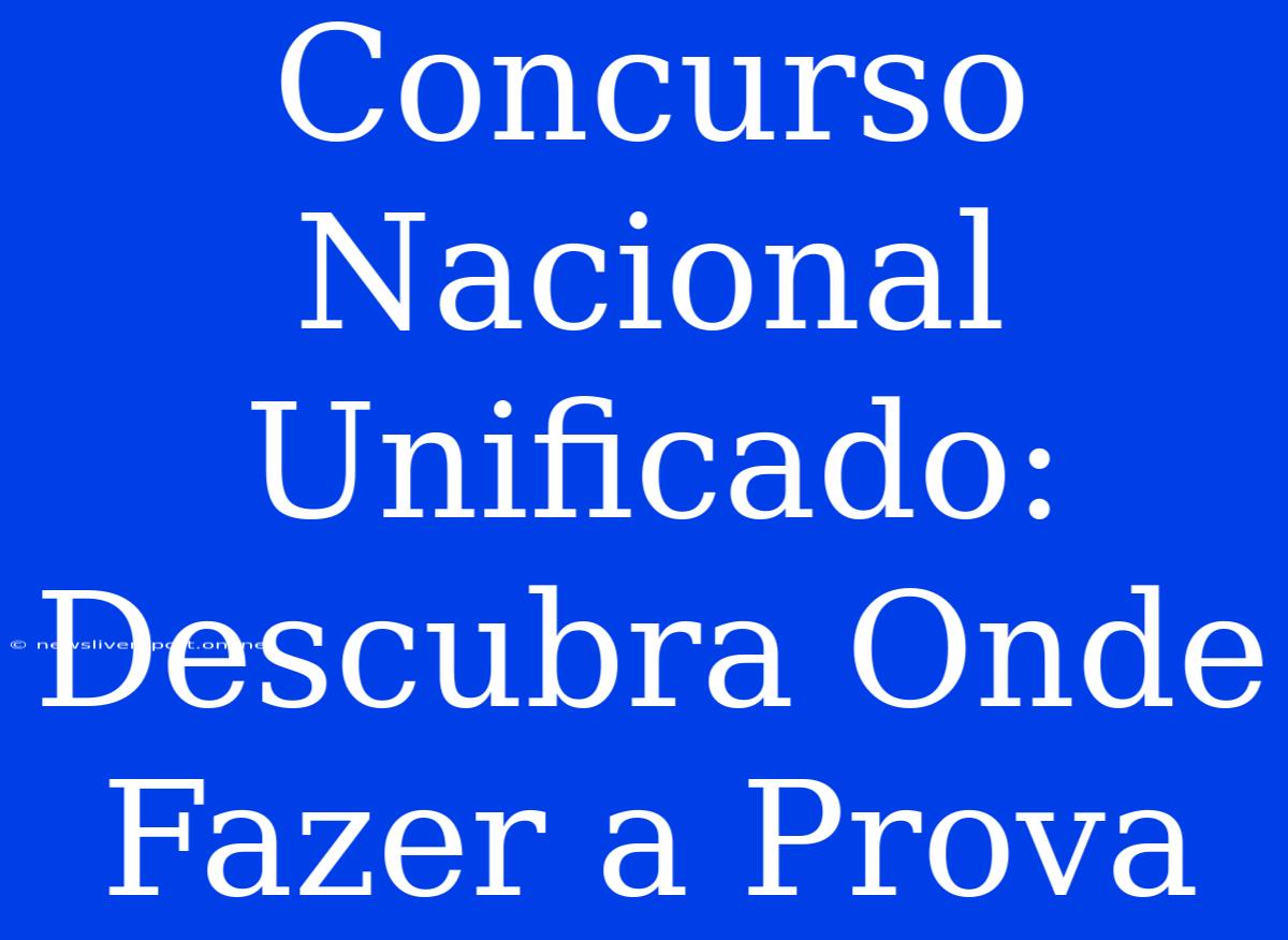 Concurso Nacional Unificado: Descubra Onde Fazer A Prova