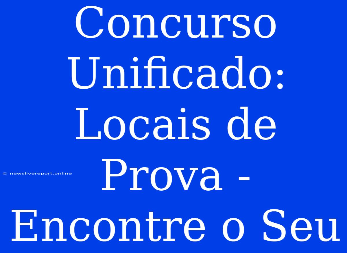 Concurso Unificado: Locais De Prova - Encontre O Seu