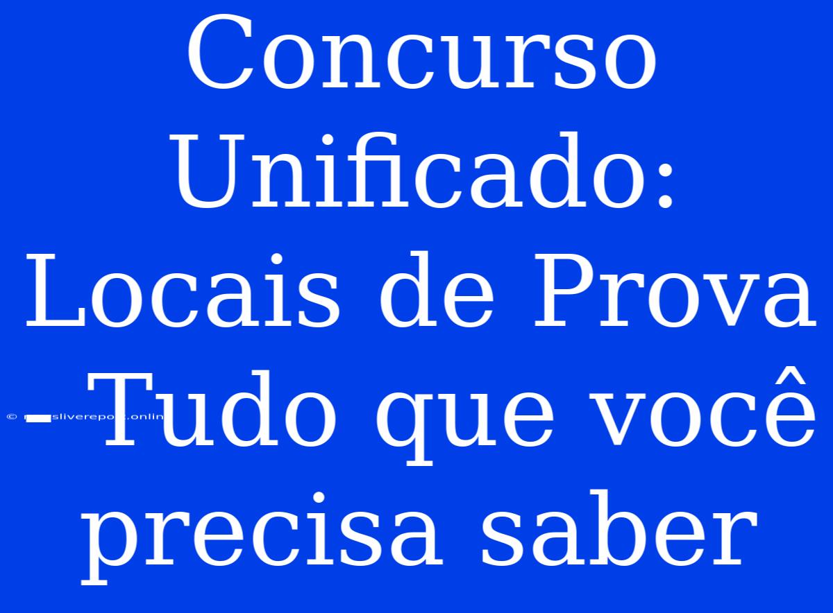 Concurso Unificado: Locais De Prova - Tudo Que Você Precisa Saber