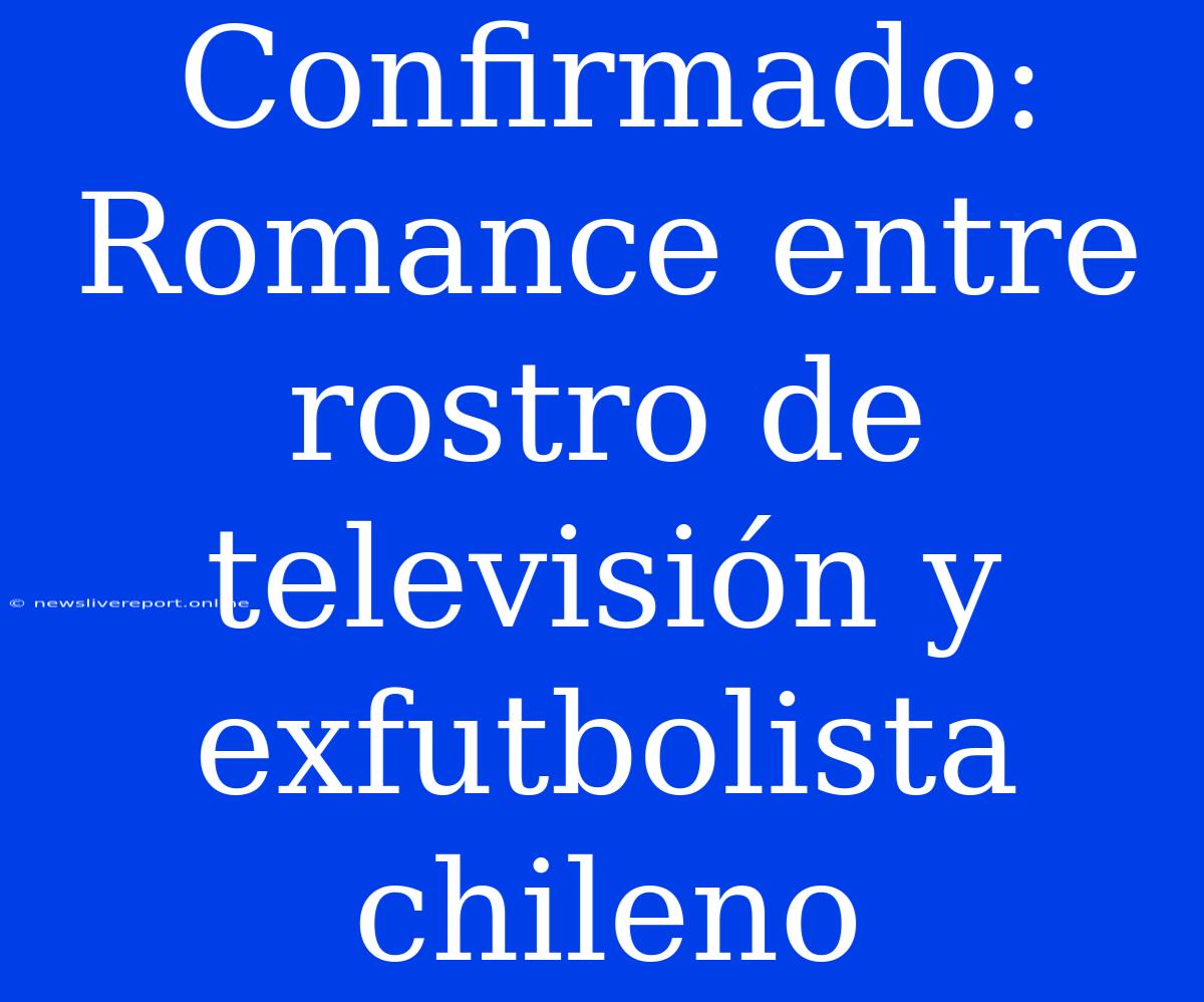 Confirmado: Romance Entre Rostro De Televisión Y Exfutbolista Chileno