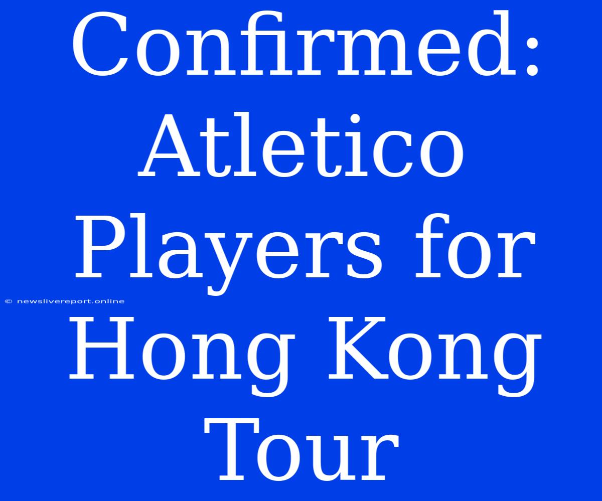 Confirmed: Atletico Players For Hong Kong Tour