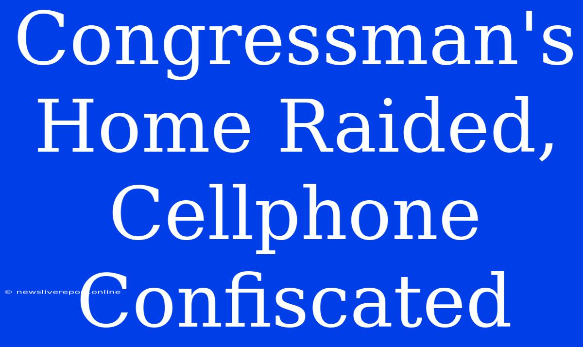 Congressman's Home Raided, Cellphone Confiscated