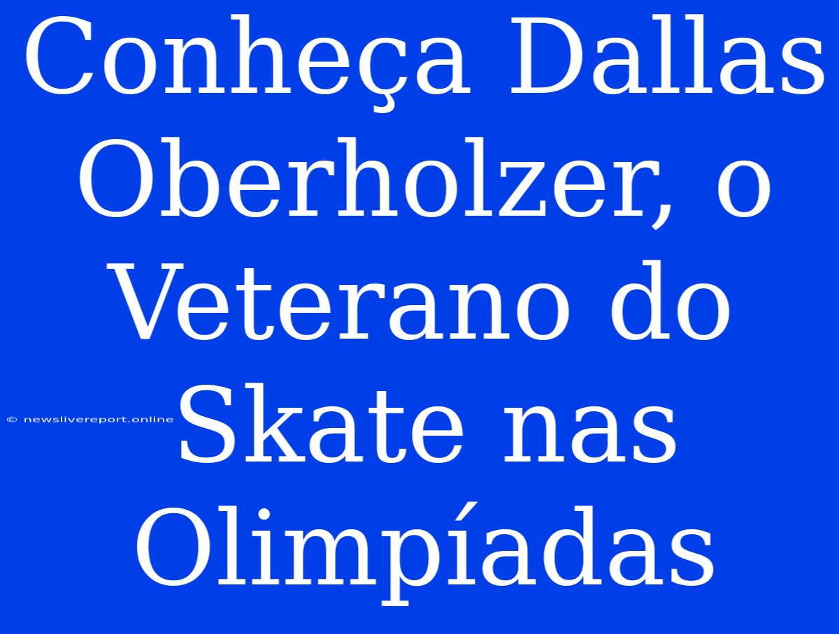 Conheça Dallas Oberholzer, O Veterano Do Skate Nas Olimpíadas