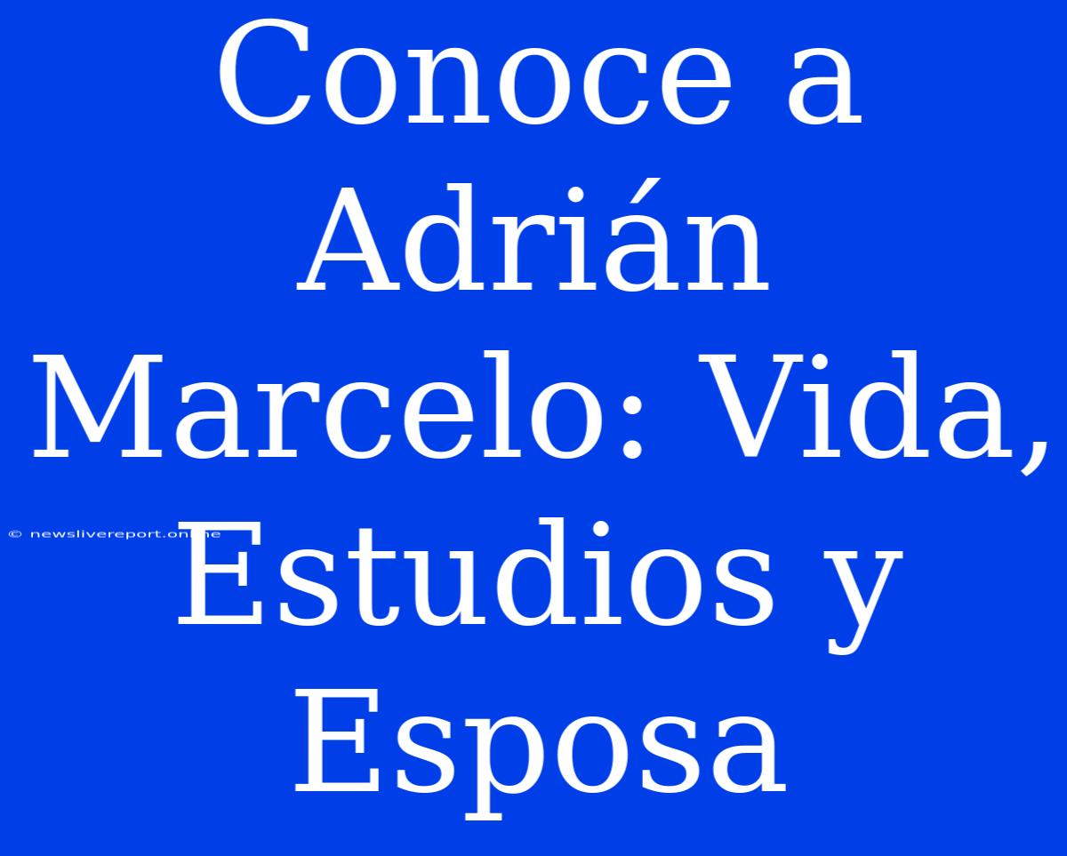 Conoce A Adrián Marcelo: Vida, Estudios Y Esposa