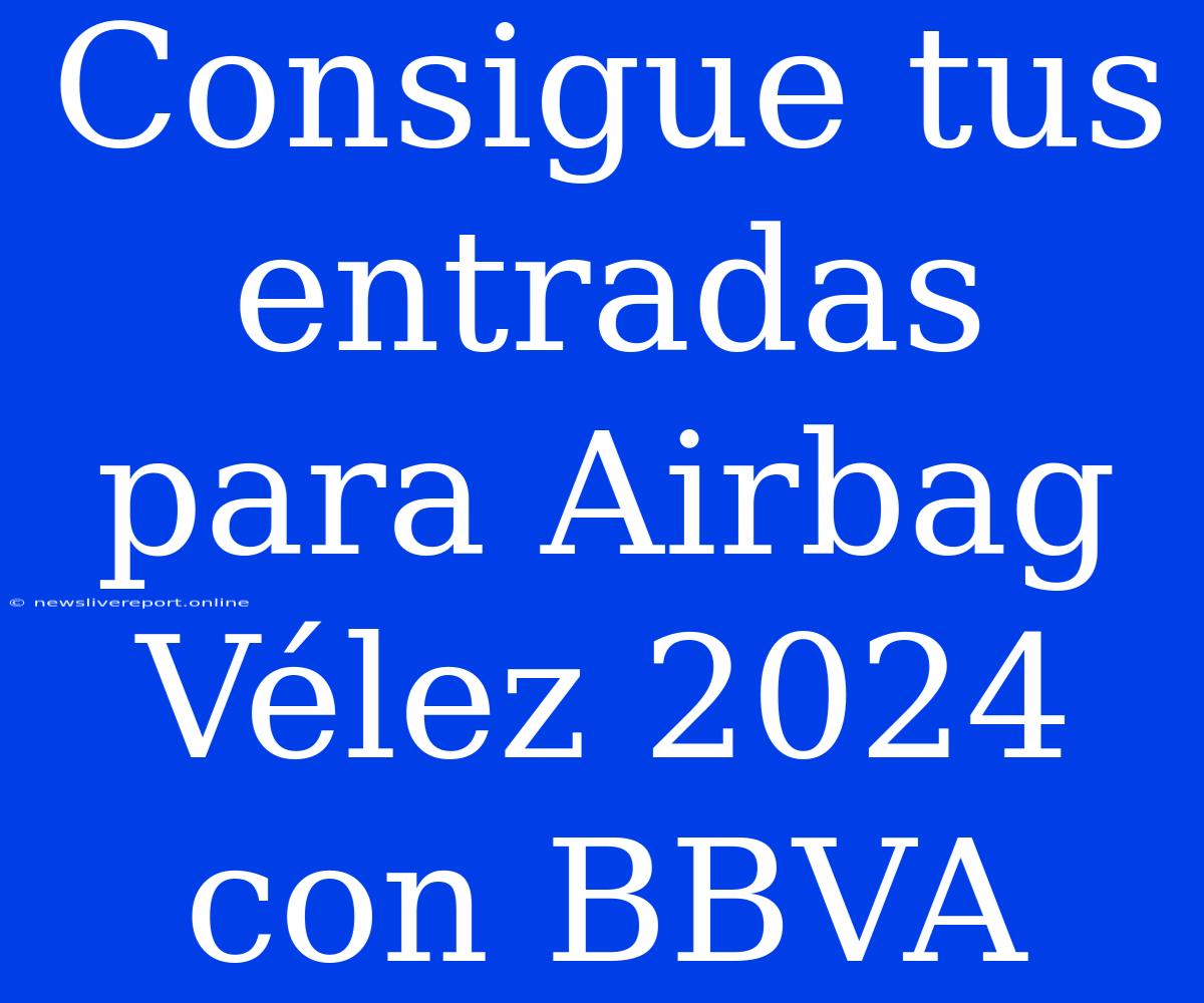 Consigue Tus Entradas Para Airbag Vélez 2024 Con BBVA