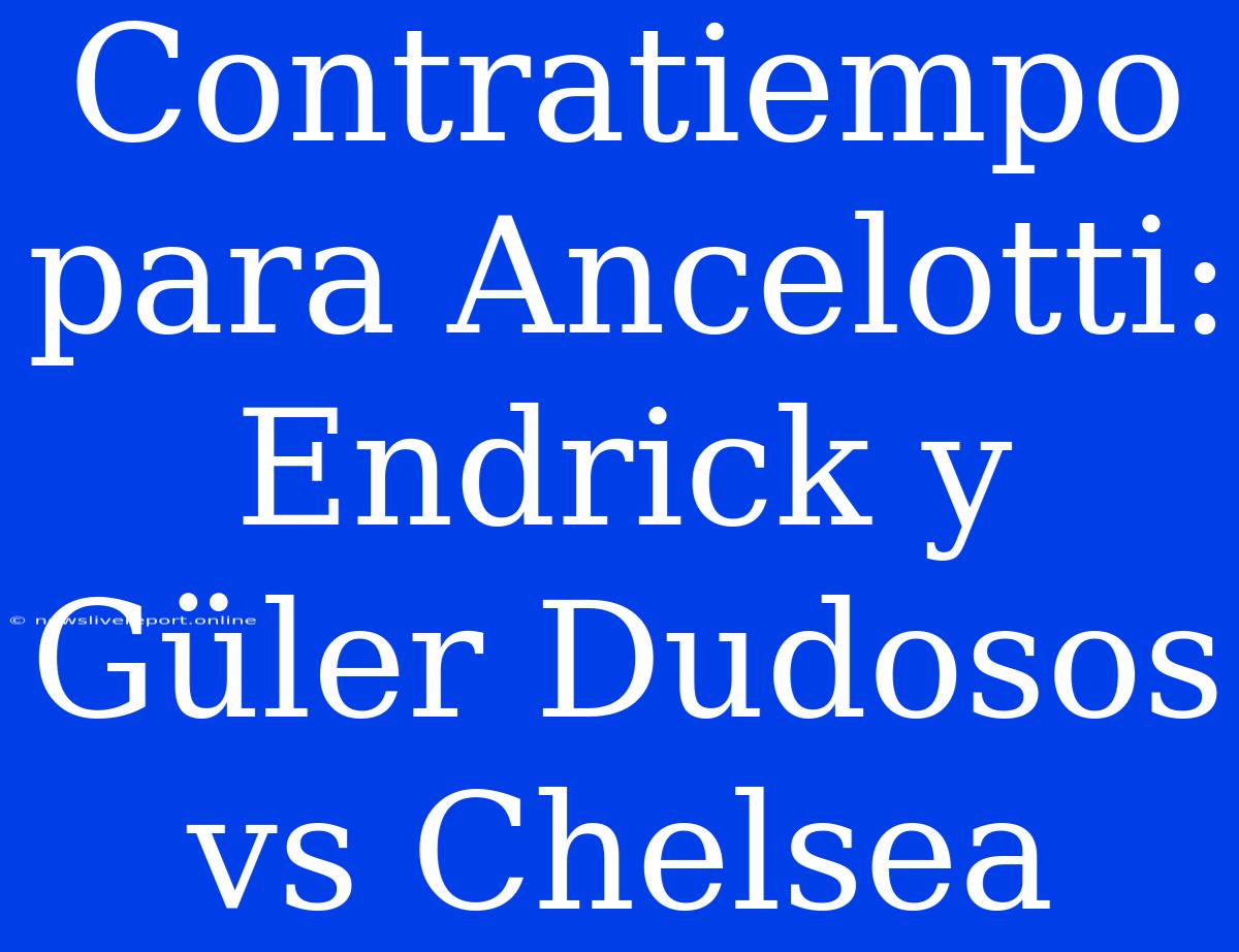 Contratiempo Para Ancelotti: Endrick Y Güler Dudosos Vs Chelsea