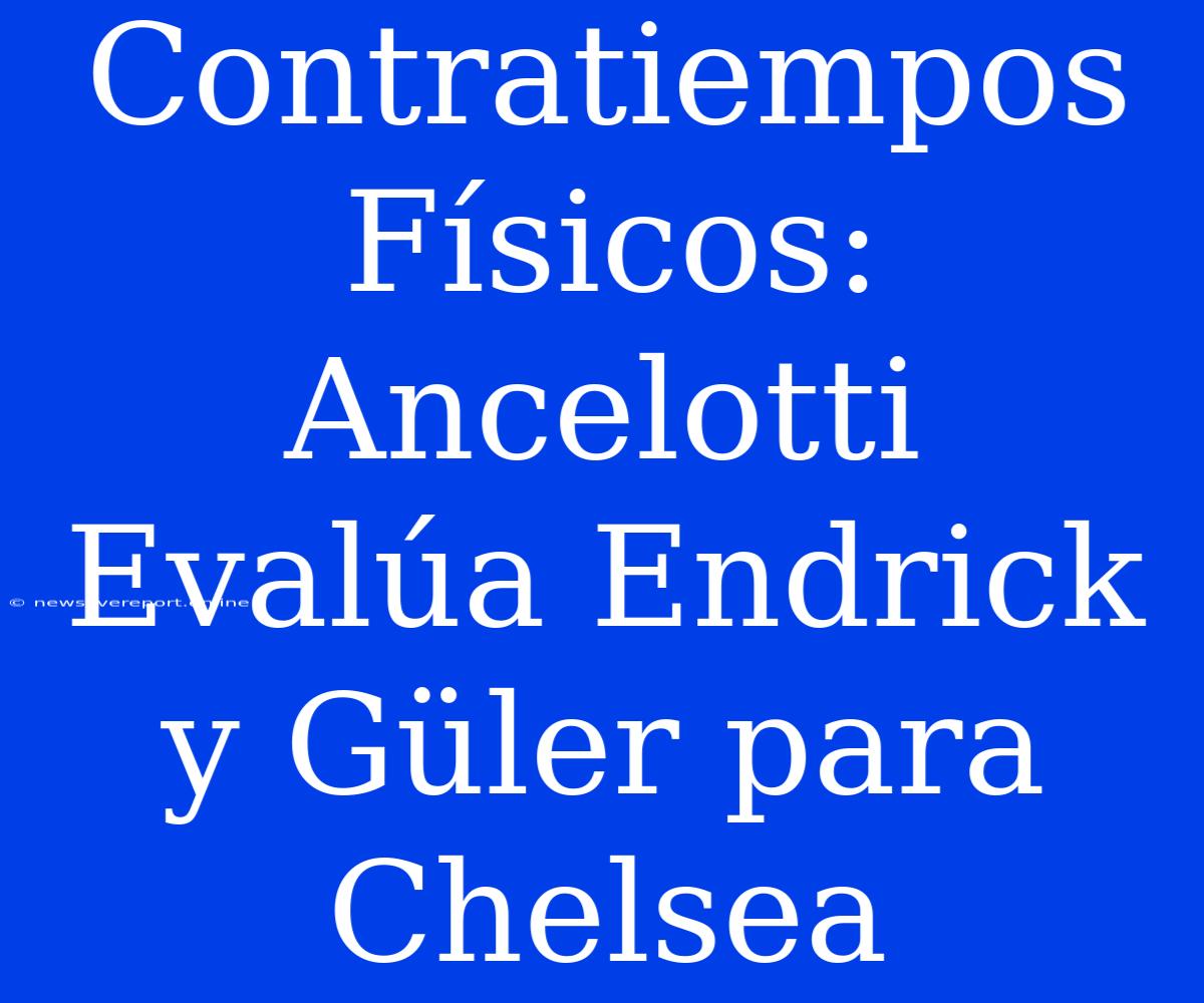 Contratiempos Físicos: Ancelotti Evalúa Endrick Y Güler Para Chelsea