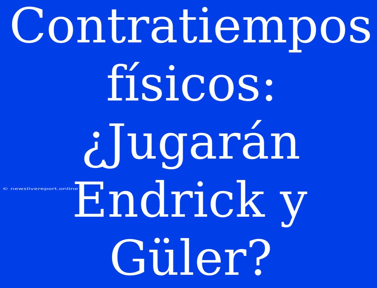 Contratiempos Físicos: ¿Jugarán Endrick Y Güler?