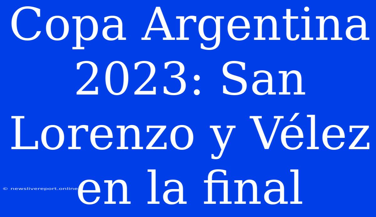 Copa Argentina 2023: San Lorenzo Y Vélez En La Final