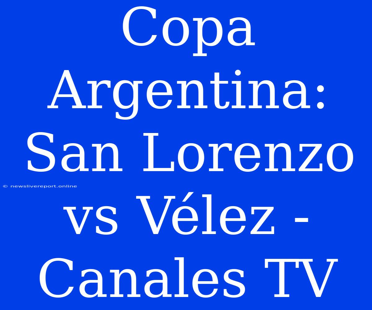 Copa Argentina: San Lorenzo Vs Vélez - Canales TV