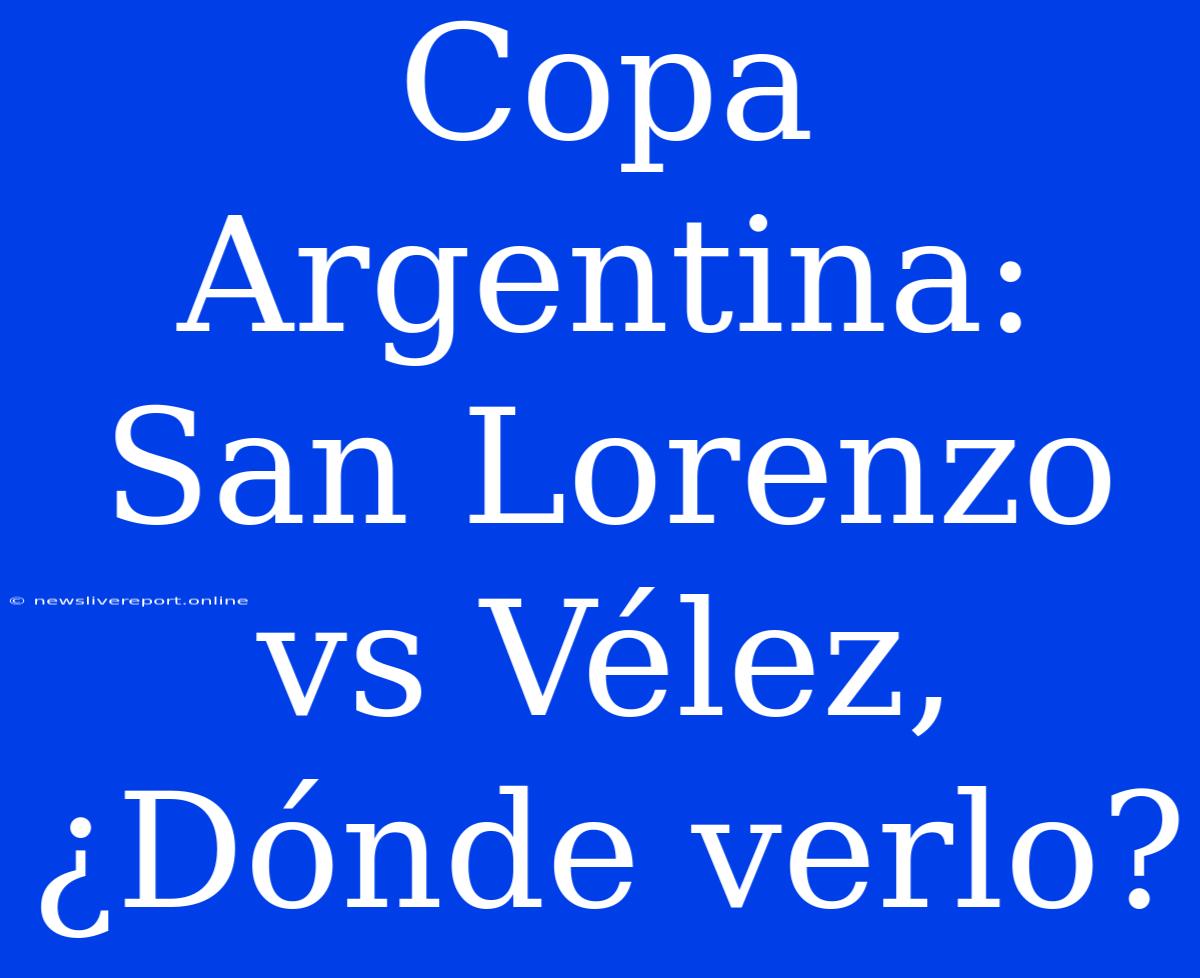 Copa Argentina: San Lorenzo Vs Vélez, ¿Dónde Verlo?