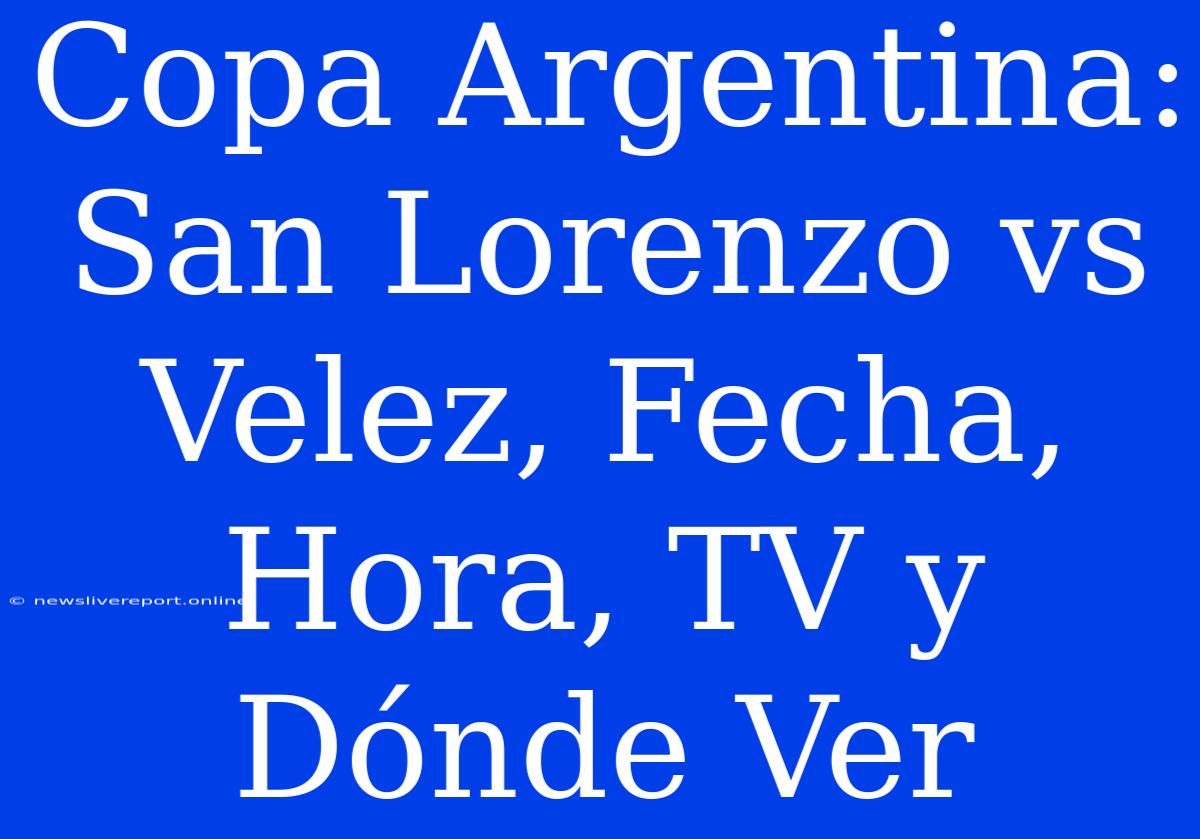 Copa Argentina: San Lorenzo Vs Velez, Fecha, Hora, TV Y Dónde Ver