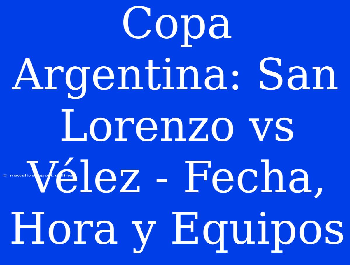 Copa Argentina: San Lorenzo Vs Vélez - Fecha, Hora Y Equipos