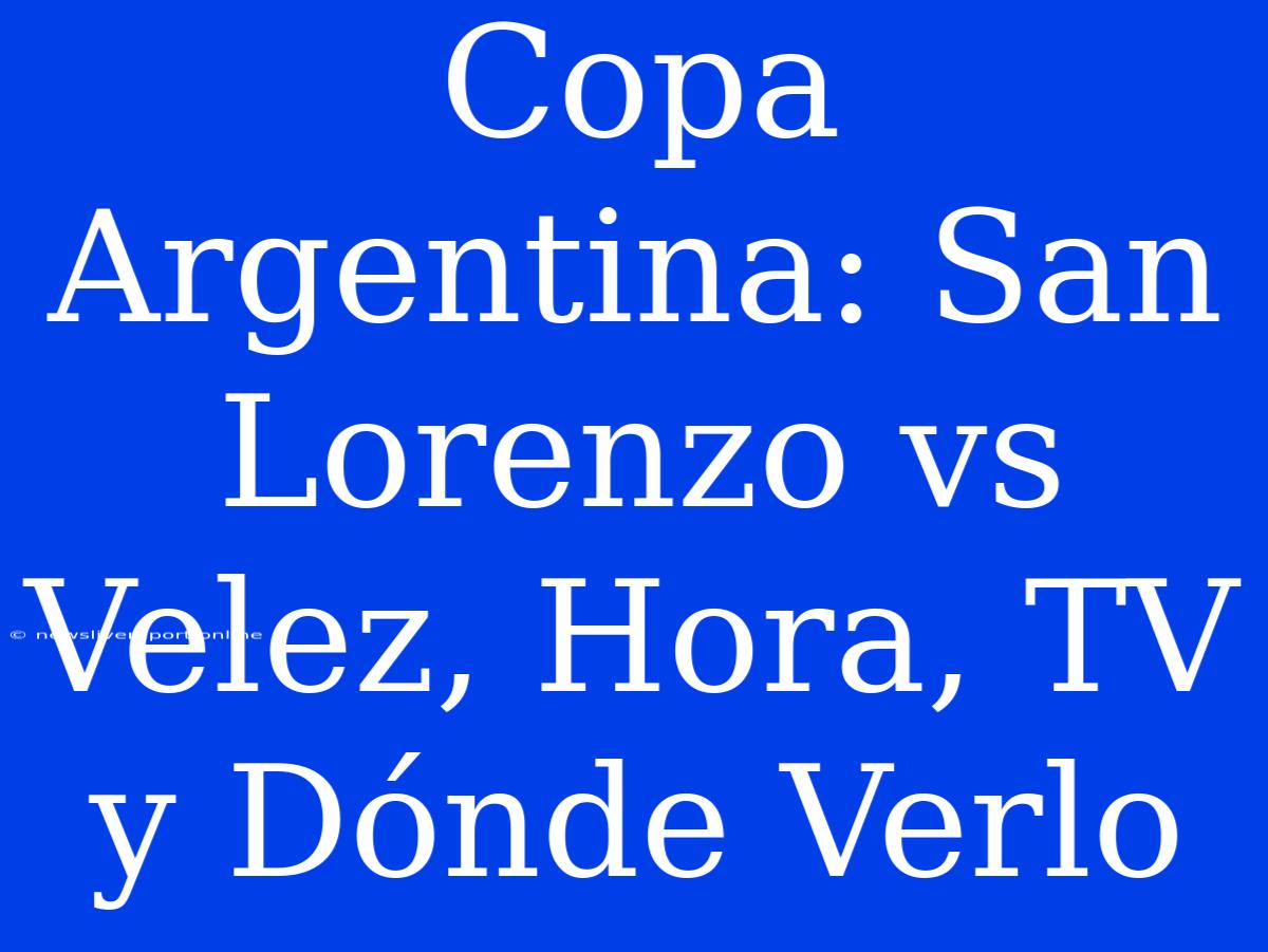 Copa Argentina: San Lorenzo Vs Velez, Hora, TV Y Dónde Verlo