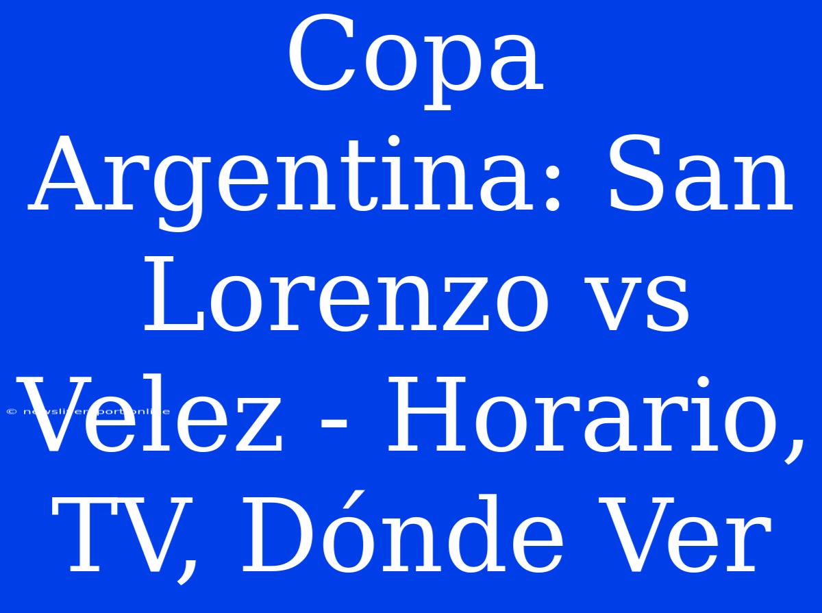 Copa Argentina: San Lorenzo Vs Velez - Horario, TV, Dónde Ver