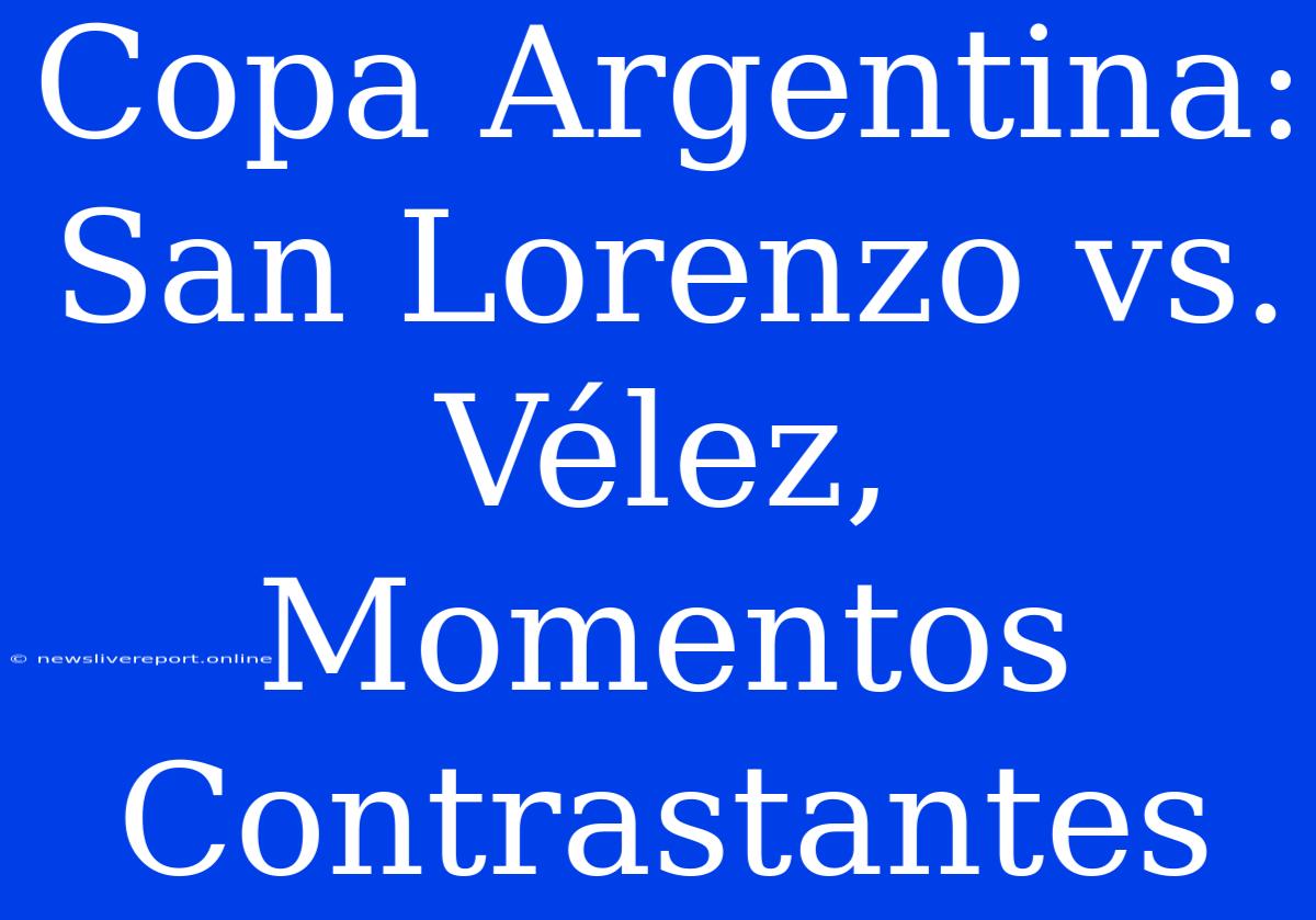 Copa Argentina: San Lorenzo Vs. Vélez, Momentos Contrastantes