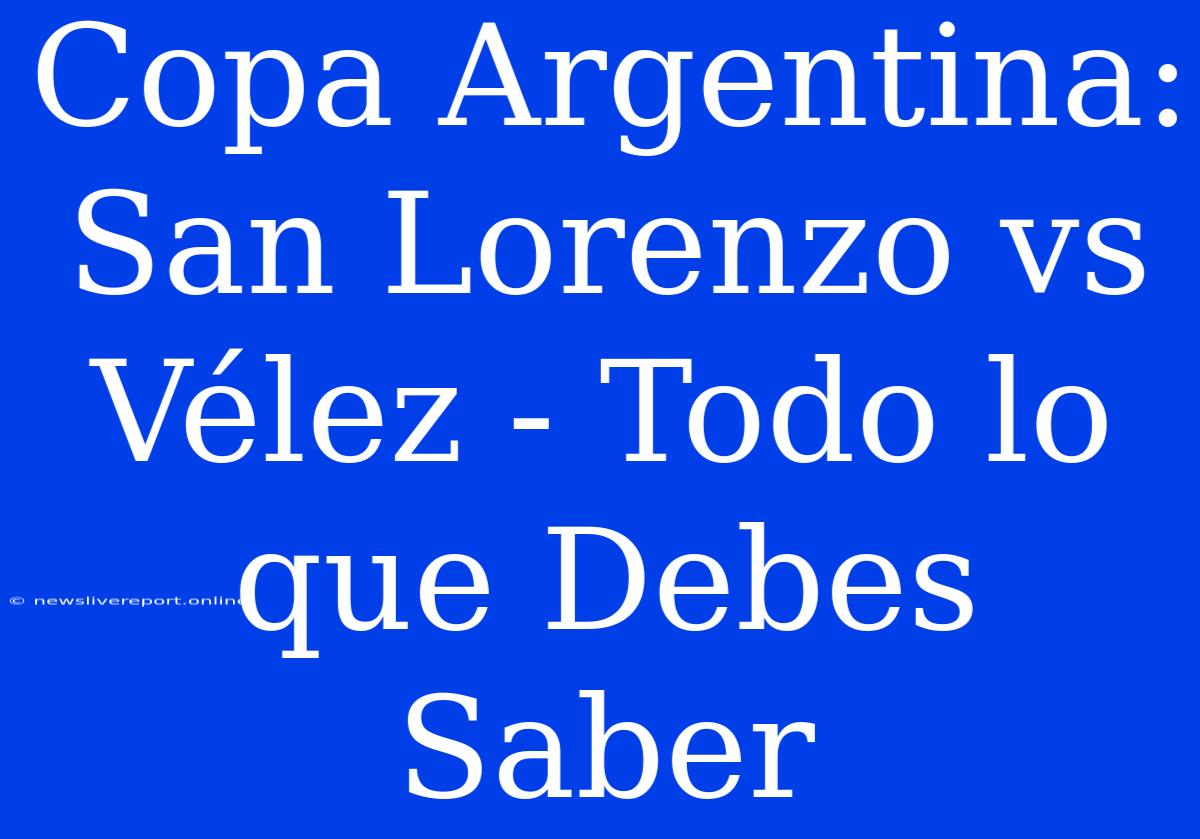 Copa Argentina: San Lorenzo Vs Vélez - Todo Lo Que Debes Saber