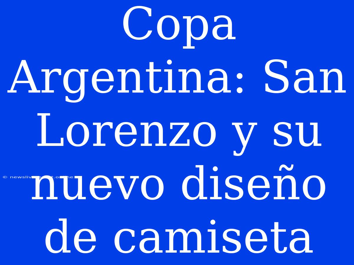 Copa Argentina: San Lorenzo Y Su Nuevo Diseño De Camiseta