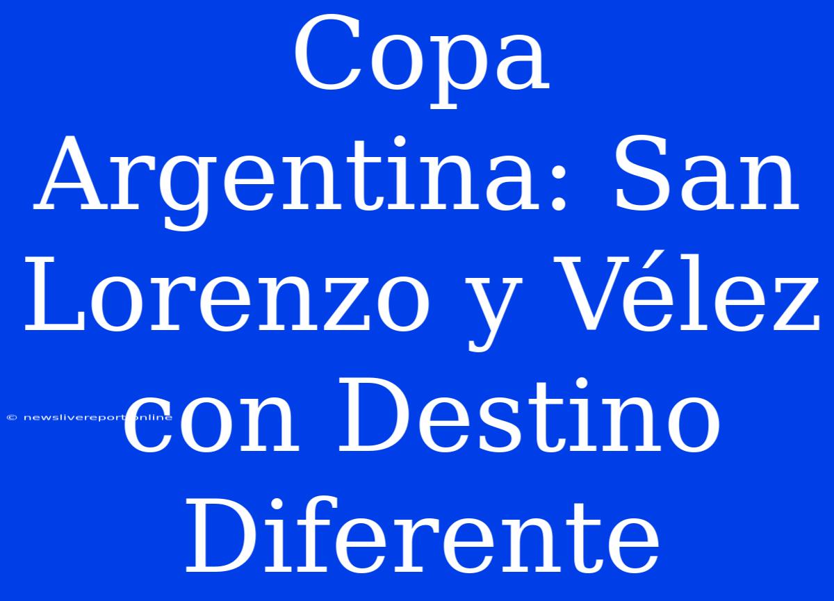 Copa Argentina: San Lorenzo Y Vélez Con Destino Diferente