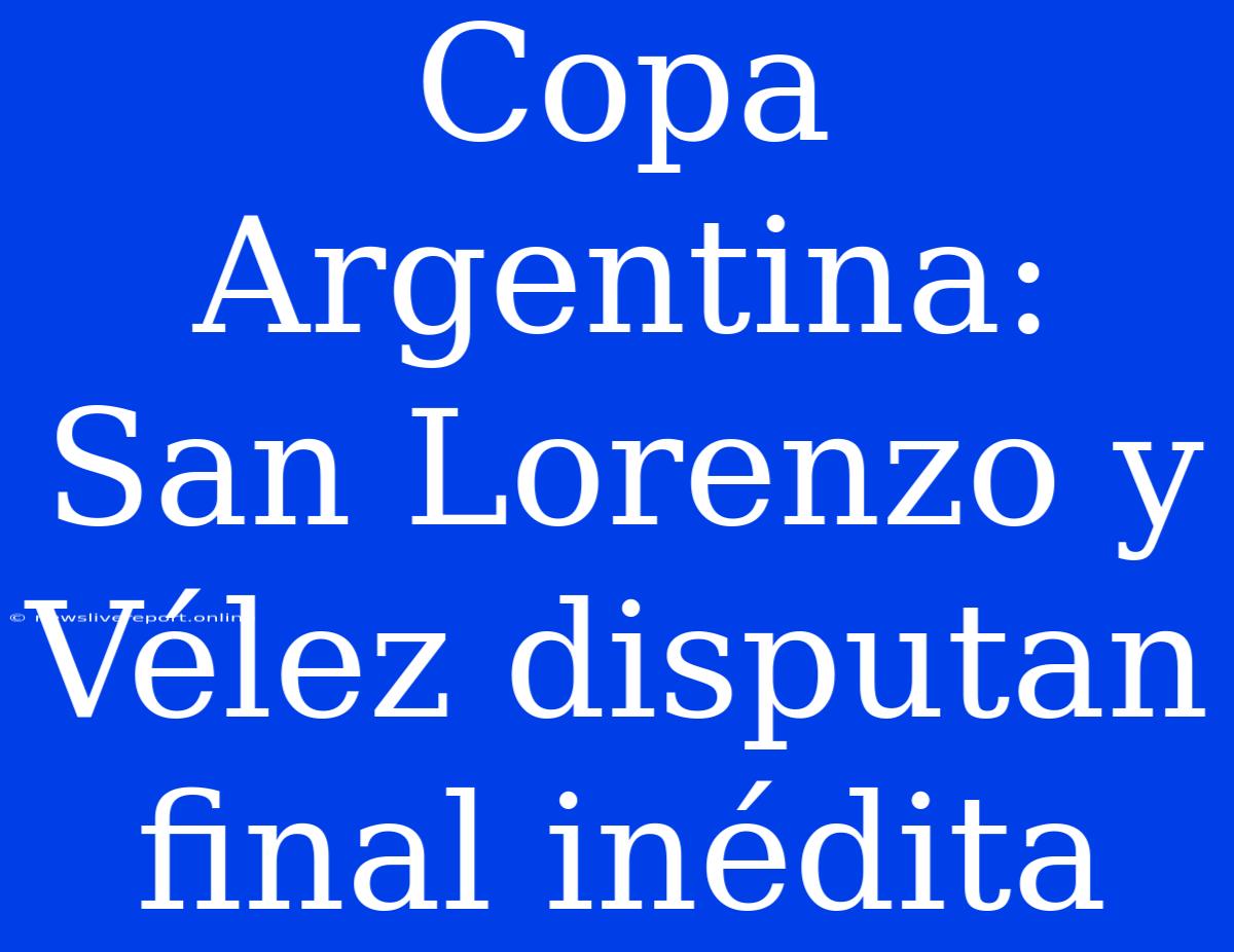 Copa Argentina: San Lorenzo Y Vélez Disputan Final Inédita