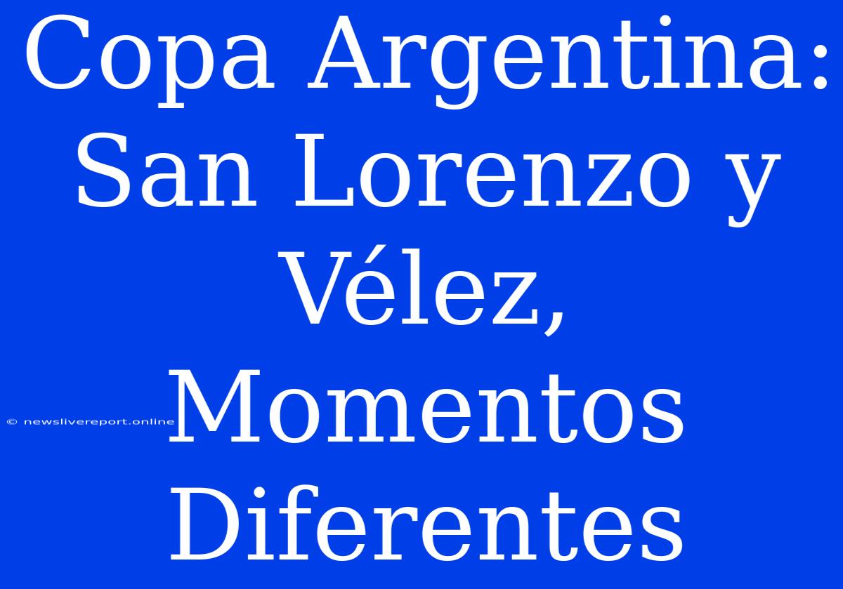 Copa Argentina: San Lorenzo Y Vélez, Momentos Diferentes